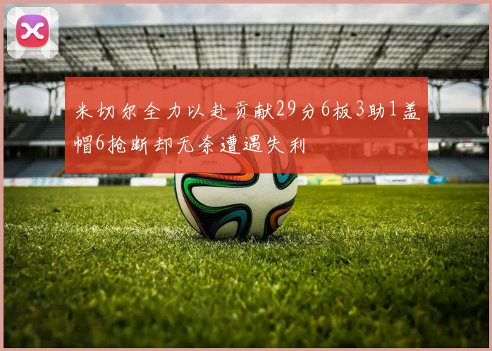 米切尔全力以赴贡献29分6板3助1盖帽6抢断却无奈遭遇失利