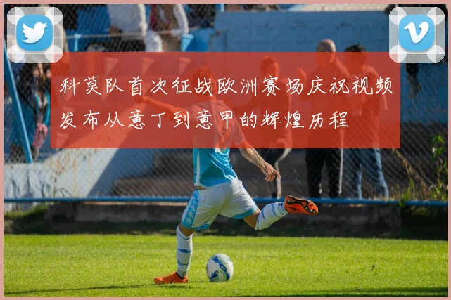 科莫队首次征战欧洲赛场庆祝视频发布从意丁到意甲的辉煌历程