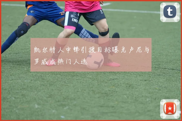 凯尔特人中锋引援目标曝光卢尼与罗威成热门人选