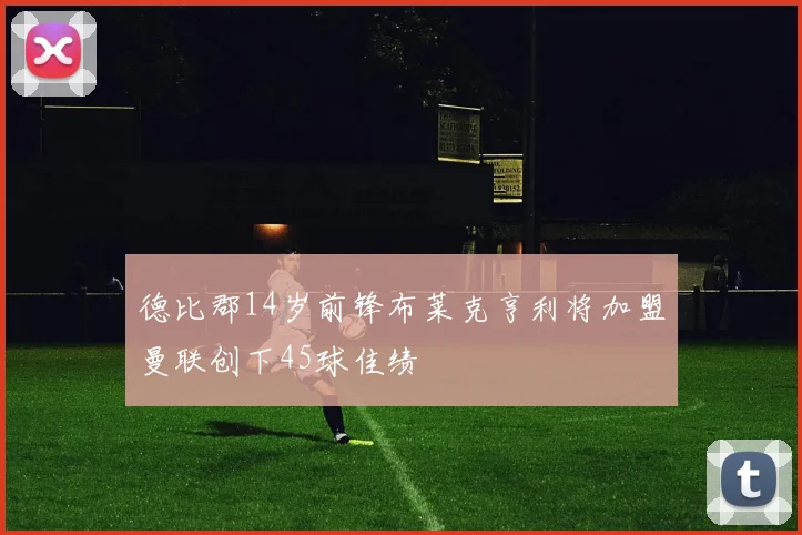 德比郡14岁前锋布莱克亨利将加盟曼联创下45球佳绩