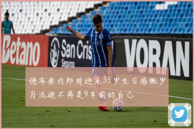 德布劳内即将迎来35岁生日感慨岁月流逝不再是9年前的自己
