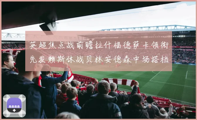 英超焦点战前瞻拉什福德萨卡领衔先发赖斯休战贝林安德森中场搭档