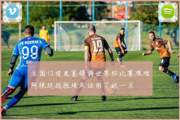 法国门将里塞强调世界杯比赛艰难阿根廷战胜埃及证明了这一点