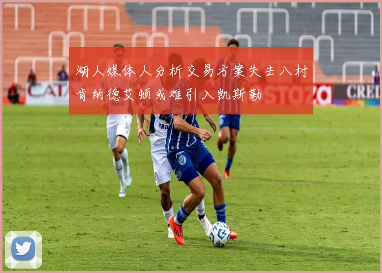 湖人媒体人分析交易方案失去八村肯纳德艾顿或难引入凯斯勒
