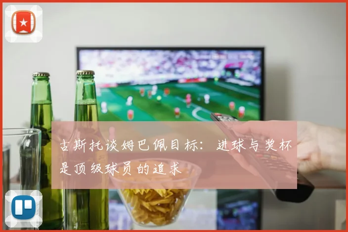 古斯托谈姆巴佩目标：进球与奖杯是顶级球员的追求