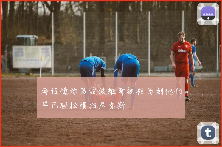 海伍德称若波波维奇执教马刺他们早已轻松横扫尼克斯