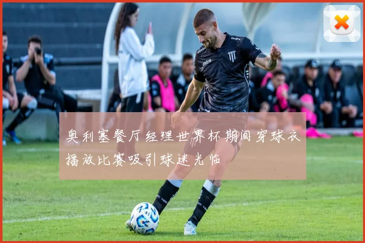 奥利塞餐厅经理世界杯期间穿球衣播放比赛吸引球迷光临