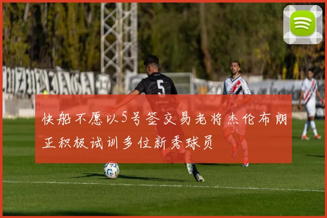 快船不愿以5号签交易老将杰伦布朗正积极试训多位新秀球员