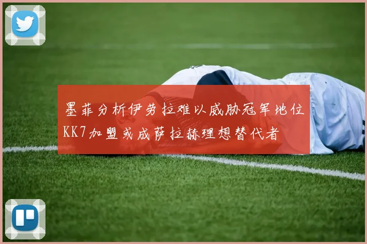 墨菲分析伊劳拉难以威胁冠军地位KK7加盟或成萨拉赫理想替代者