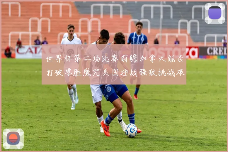 世界杯第二场比赛前瞻加拿大能否打破零胜魔咒美国迎战强敌挑战艰巨