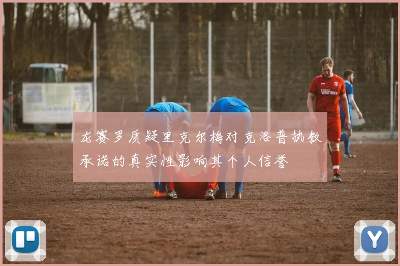 龙赛罗质疑里克尔梅对克洛普执教承诺的真实性影响其个人信誉