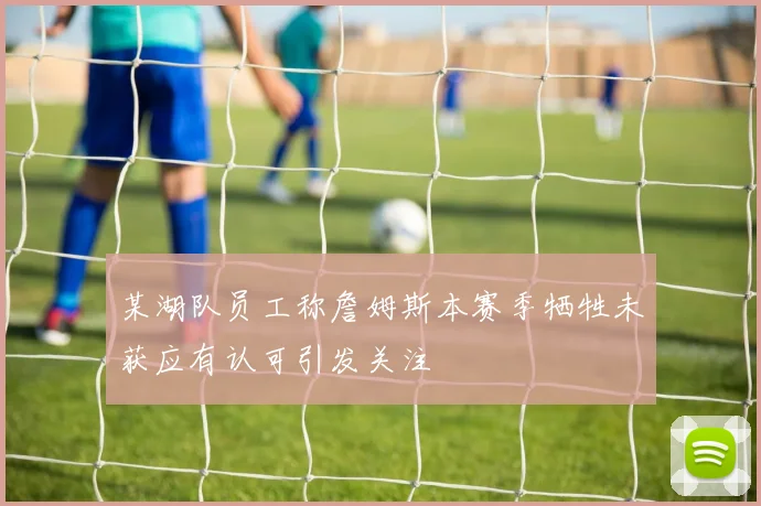 某湖队员工称詹姆斯本赛季牺牲未获应有认可引发关注